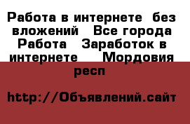 Работа в интернете, без вложений - Все города Работа » Заработок в интернете   . Мордовия респ.